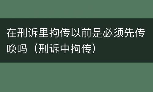在刑诉里拘传以前是必须先传唤吗（刑诉中拘传）