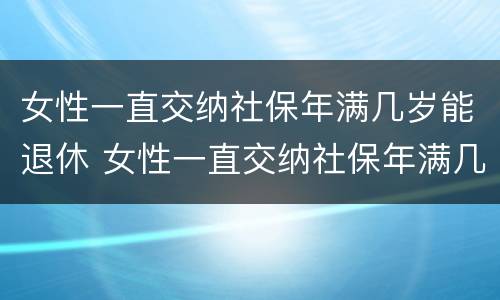 女性一直交纳社保年满几岁能退休 女性一直交纳社保年满几岁能退休啊