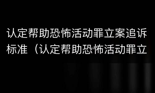 认定帮助恐怖活动罪立案追诉标准（认定帮助恐怖活动罪立案追诉标准最新）