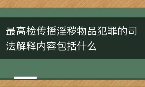 最高检传播淫秽物品犯罪的司法解释内容包括什么