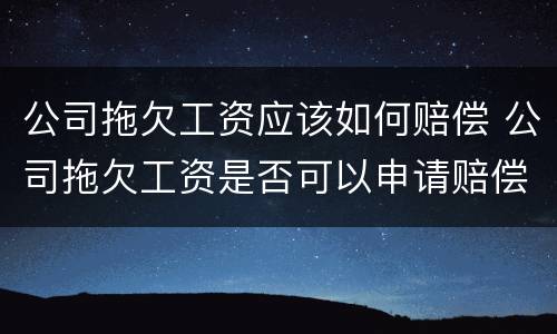 公司拖欠工资应该如何赔偿 公司拖欠工资是否可以申请赔偿