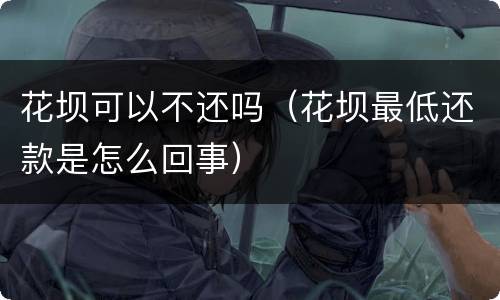 花坝可以不还吗(花坝最低还款是怎么回事)