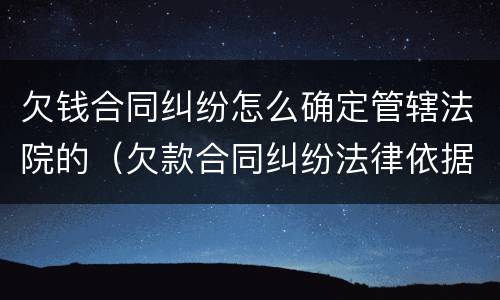欠钱合同纠纷怎么确定管辖法院的（欠款合同纠纷法律依据）