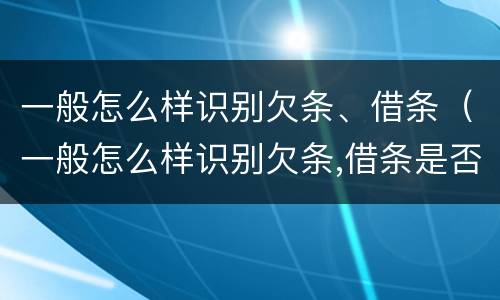 一般怎么样识别欠条、借条（一般怎么样识别欠条,借条是否有效）