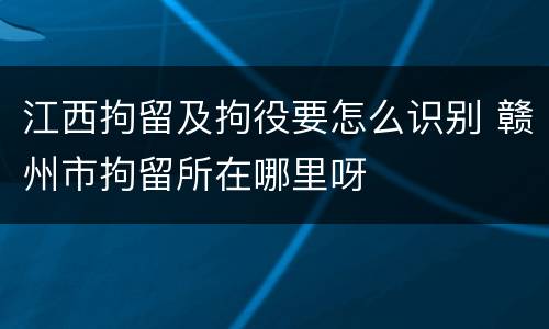 江西拘留及拘役要怎么识别 赣州市拘留所在哪里呀