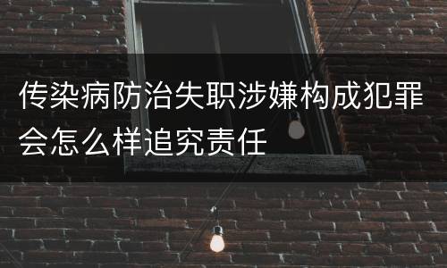 传染病防治失职涉嫌构成犯罪会怎么样追究责任