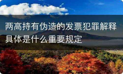 两高持有伪造的发票犯罪解释具体是什么重要规定