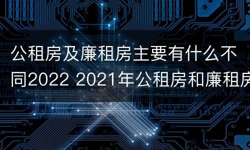 公租房及廉租房主要有什么不同2022 2021年公租房和廉租房有什么区别