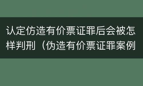 认定仿造有价票证罪后会被怎样判刑（伪造有价票证罪案例）
