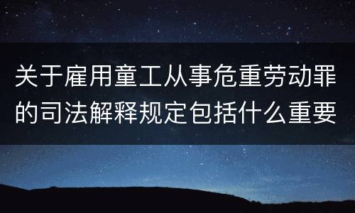 关于雇用童工从事危重劳动罪的司法解释规定包括什么重要内容