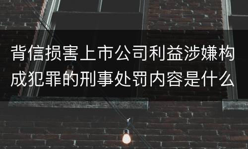 背信损害上市公司利益涉嫌构成犯罪的刑事处罚内容是什么