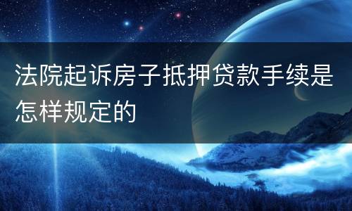 法院起诉房子抵押贷款手续是怎样规定的