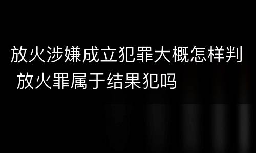 放火涉嫌成立犯罪大概怎样判 放火罪属于结果犯吗