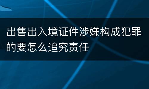 出售出入境证件涉嫌构成犯罪的要怎么追究责任