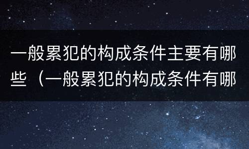 一般累犯的构成条件主要有哪些（一般累犯的构成条件有哪些?(4分）