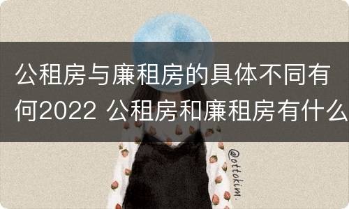 公租房与廉租房的具体不同有何2022 公租房和廉租房有什么区别呢