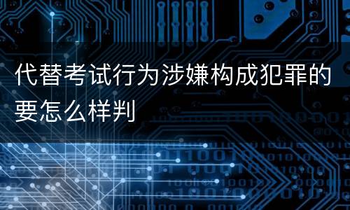 代替考试行为涉嫌构成犯罪的要怎么样判