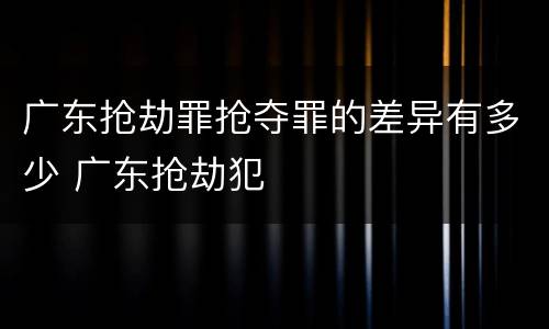 广东抢劫罪抢夺罪的差异有多少 广东抢劫犯
