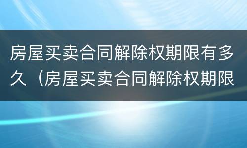房屋买卖合同解除权期限有多久（房屋买卖合同解除权期限有多久的）