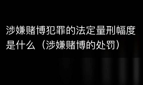 涉嫌赌博犯罪的法定量刑幅度是什么（涉嫌赌博的处罚）