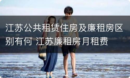 江苏公共租赁住房及廉租房区别有何 江苏廉租房月租费