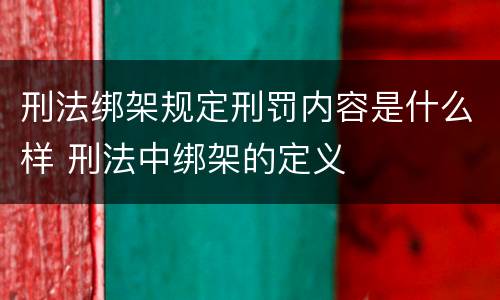 刑法绑架规定刑罚内容是什么样 刑法中绑架的定义