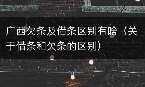 广西欠条及借条区别有啥(关于借条和欠条的区别)
