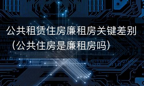 公共租赁住房廉租房关键差别(公共住房是廉租房吗)