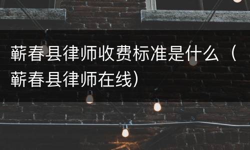 蕲春县律师收费标准是什么（蕲春县律师在线）