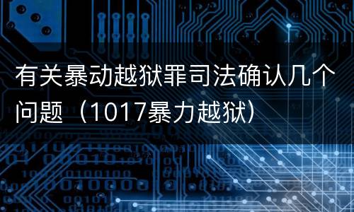 有关暴动越狱罪司法确认几个问题(1017暴力越狱)