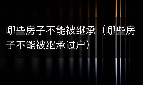 哪些房子不能被继承（哪些房子不能被继承过户）