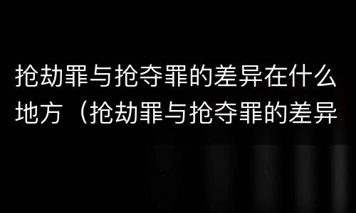 抢劫罪与抢夺罪的差异在什么地方（抢劫罪与抢夺罪的差异在什么地方最大）