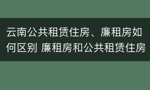 云南公共租赁住房、廉租房如何区别 廉租房和公共租赁住房的区别