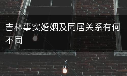 吉林事实婚姻及同居关系有何不同