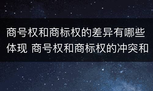 商号权和商标权的差异有哪些体现 商号权和商标权的冲突和解决