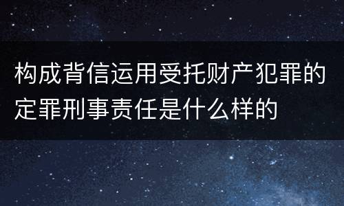构成背信运用受托财产犯罪的定罪刑事责任是什么样的