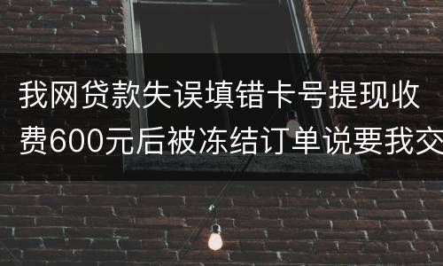 我网贷款失误填错卡号提现收费600元后被冻结订单说要我交违约金我该怎么办