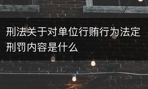 刑法关于对单位行贿行为法定刑罚内容是什么
