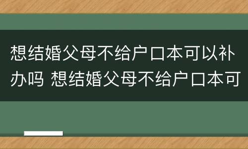 想结婚父母不给户口本可以补办吗 想结婚父母不给户口本可以补办吗现在