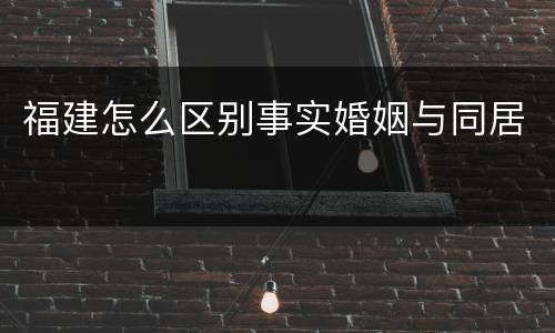 福建怎么区别事实婚姻与同居