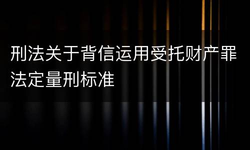 刑法关于背信运用受托财产罪法定量刑标准
