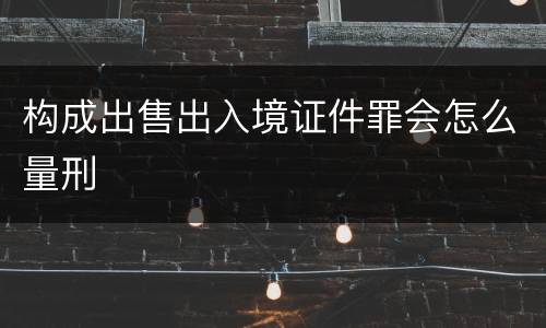 构成出售出入境证件罪会怎么量刑