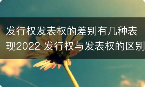 发行权发表权的差别有几种表现2022 发行权与发表权的区别