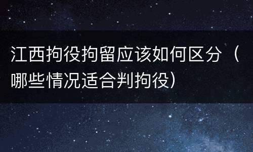 江西拘役拘留应该如何区分（哪些情况适合判拘役）