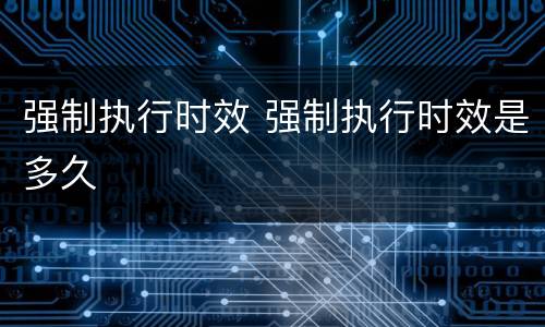 强制执行时效 强制执行时效是多久