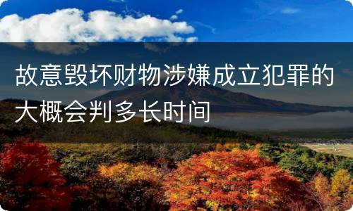 故意毁坏财物涉嫌成立犯罪的大概会判多长时间