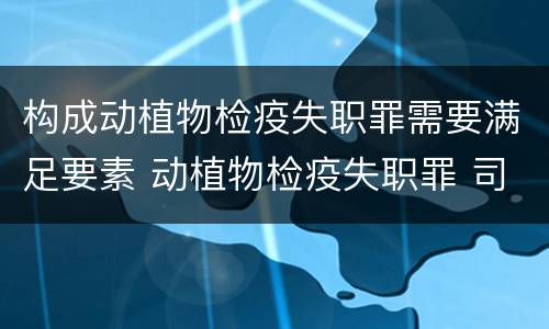 构成动植物检疫失职罪需要满足要素 动植物检疫失职罪 司法解释