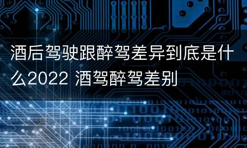 酒后驾驶跟醉驾差异到底是什么2022 酒驾醉驾差别