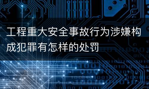 工程重大安全事故行为涉嫌构成犯罪有怎样的处罚