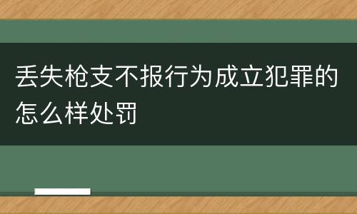 丢失枪支不报行为成立犯罪的怎么样处罚